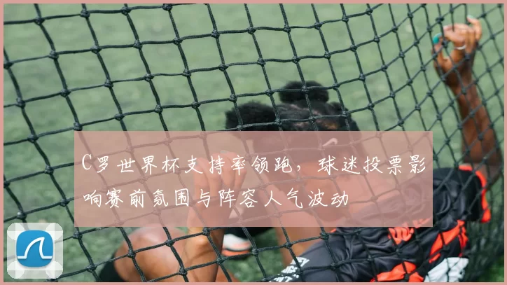 C罗世界杯支持率领跑,球迷投票影响赛前氛围与阵容人气波动