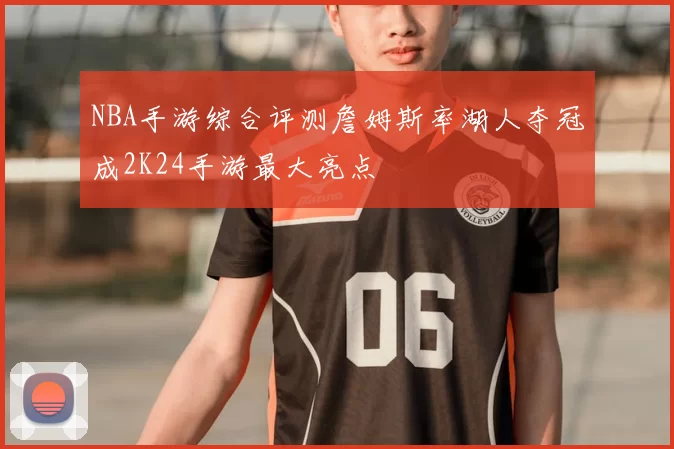 NBA手游综合评测詹姆斯率湖人夺冠成2K24手游最大亮点