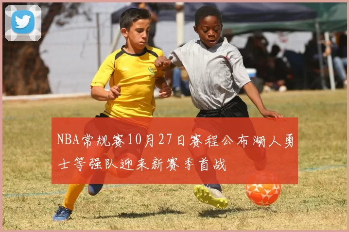 NBA常规赛10月27日赛程公布湖人勇士等强队迎来新赛季首战