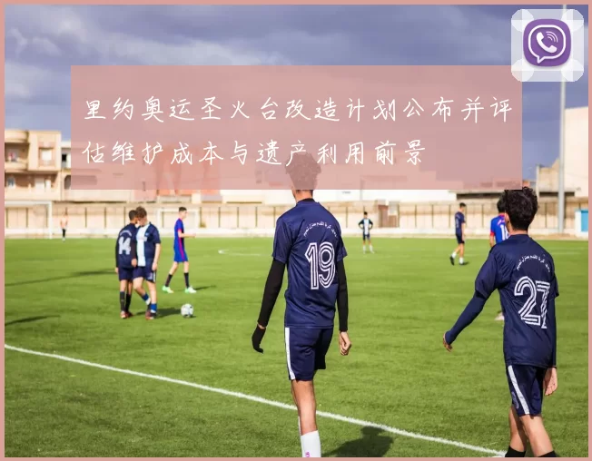 里约奥运圣火台改造计划公布并评估维护成本与遗产利用前景