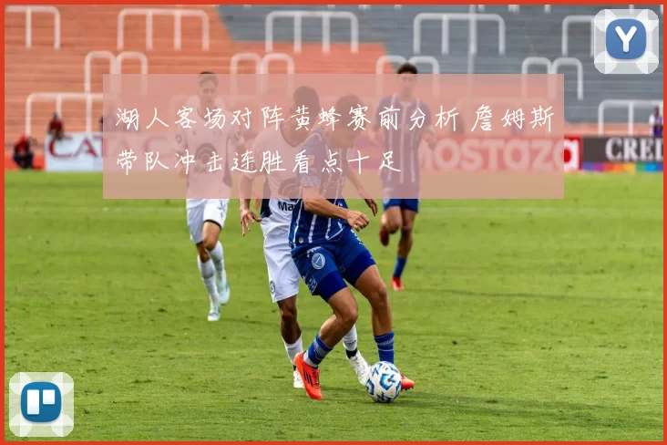 湖人客场对阵黄蜂赛前分析 詹姆斯带队冲击连胜看点十足