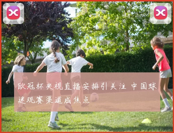 欧冠杯央视直播安排引关注 中国球迷观赛渠道成焦点