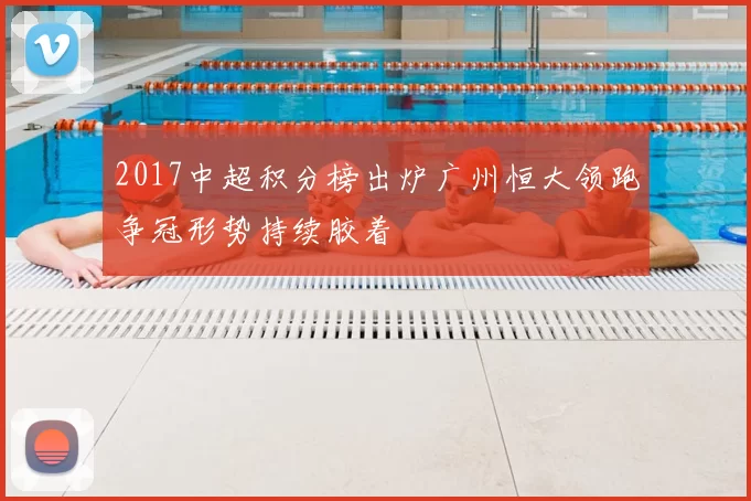 2017中超积分榜出炉广州恒大领跑争冠形势持续胶着