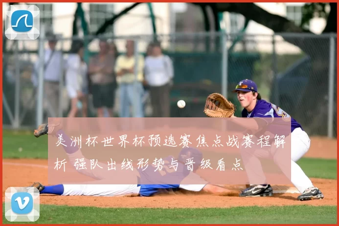 美洲杯世界杯预选赛焦点战赛程解析 强队出线形势与晋级看点
