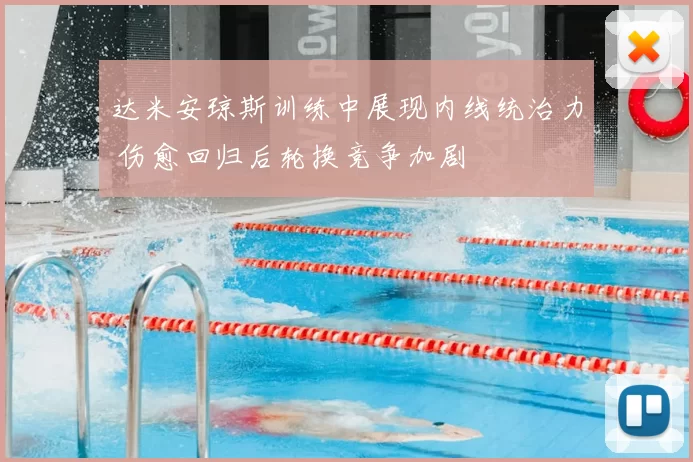 达米安琼斯训练中展现内线统治力 伤愈回归后轮换竞争加剧