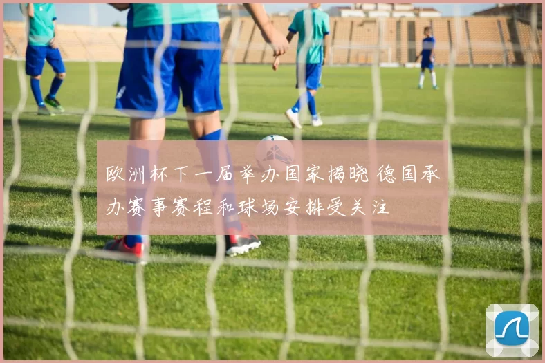 欧洲杯下一届举办国家揭晓 德国承办赛事赛程和球场安排受关注