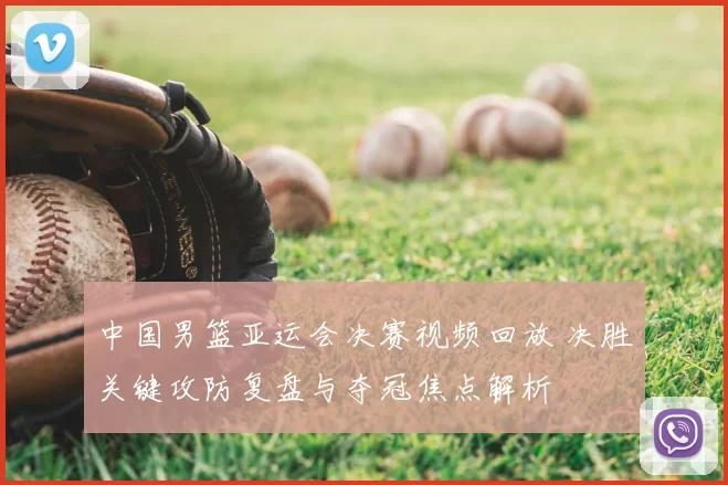 中国男篮亚运会决赛视频回放 决胜关键攻防复盘与夺冠焦点解析