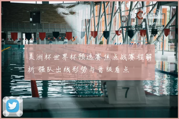 美洲杯世界杯预选赛焦点战赛程解析 强队出线形势与晋级看点