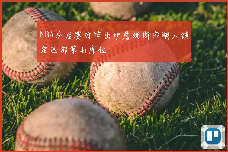 NBA季后赛对阵出炉詹姆斯率湖人锁定西部第七席位