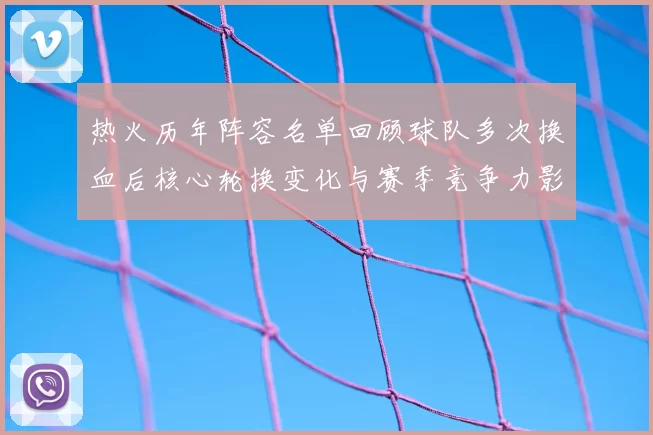 热火历年阵容名单回顾球队多次换血后核心轮换变化与赛季竞争力影响