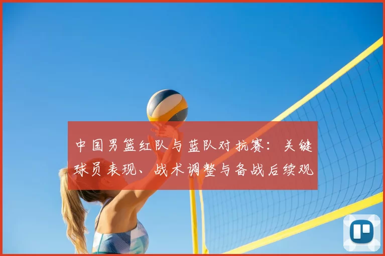 中国男篮红队与蓝队对抗赛：关键球员表现、战术调整与备战后续观察