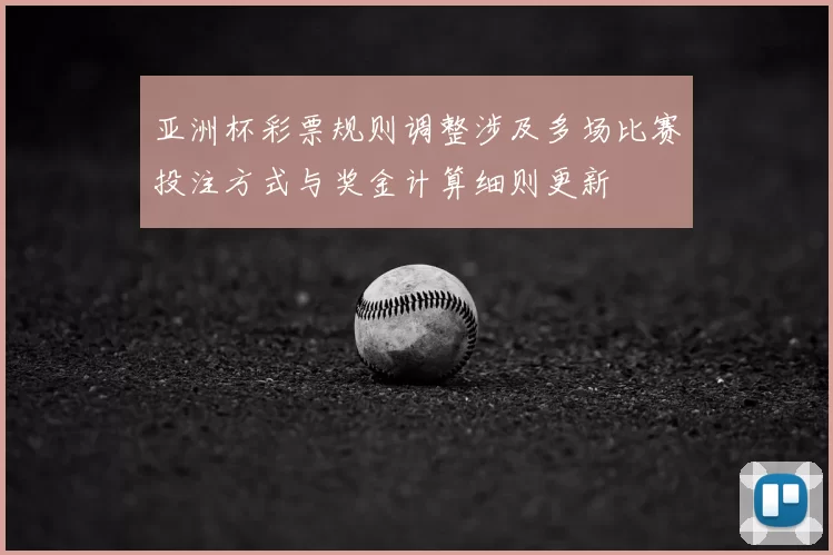 亚洲杯彩票规则调整涉及多场比赛投注方式与奖金计算细则更新