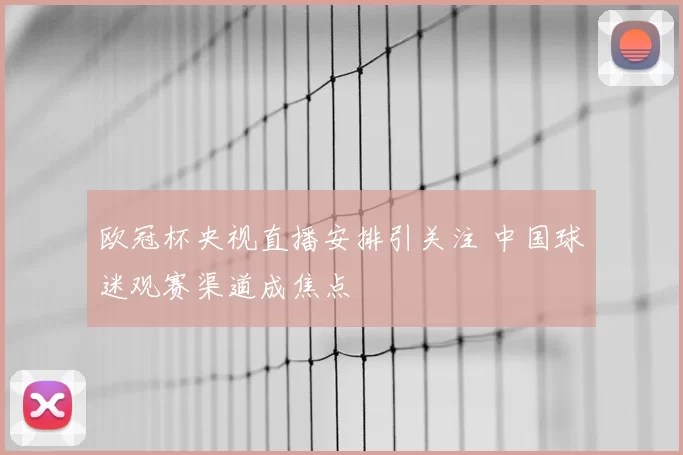 欧冠杯央视直播安排引关注 中国球迷观赛渠道成焦点