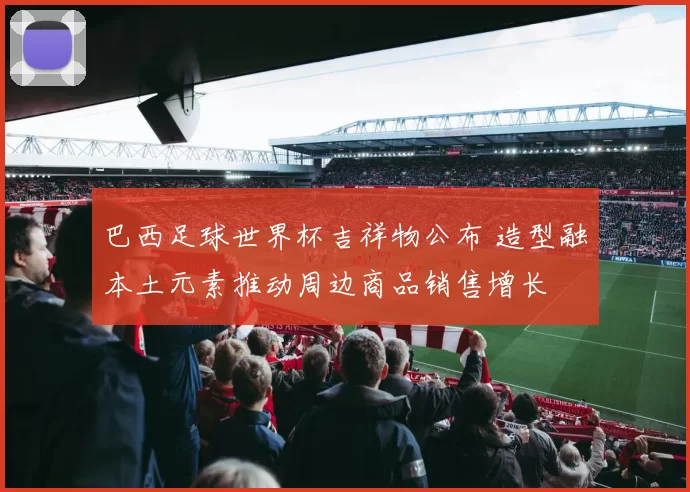 巴西足球世界杯吉祥物公布 造型融本土元素推动周边商品销售增长