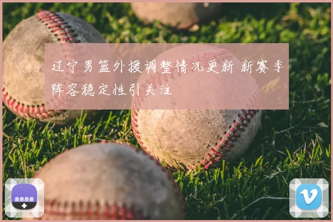 辽宁男篮外援调整情况更新 新赛季阵容稳定性引关注