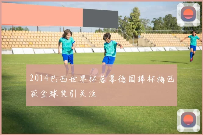 2014巴西世界杯落幕德国捧杯梅西获金球奖引关注