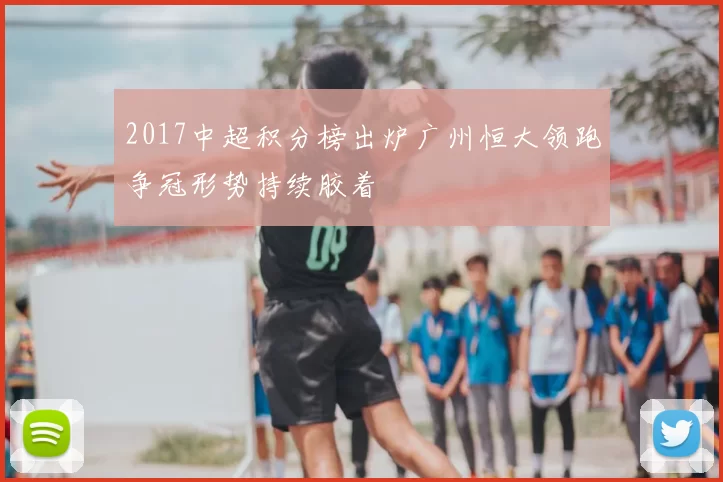2017中超积分榜出炉广州恒大领跑争冠形势持续胶着