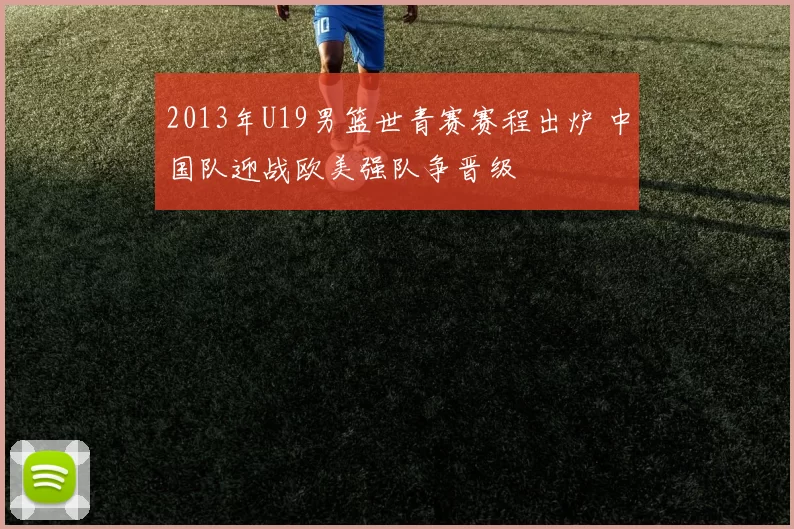 2013年U19男篮世青赛赛程出炉 中国队迎战欧美强队争晋级