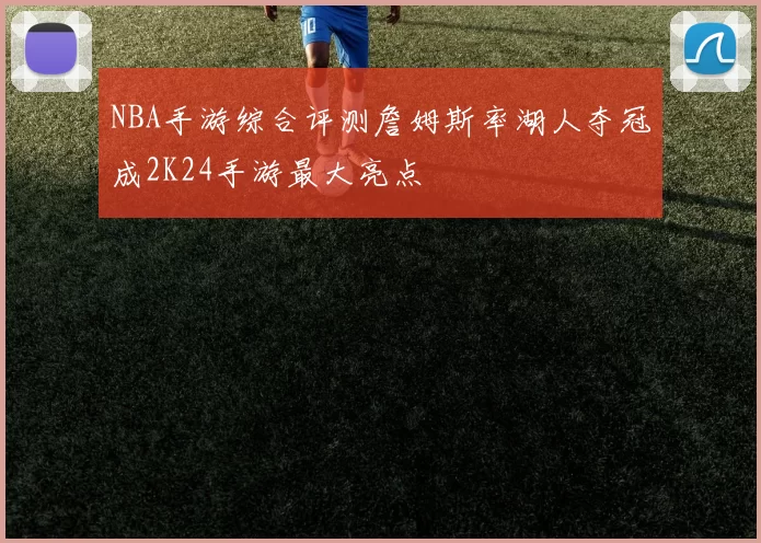 NBA手游综合评测詹姆斯率湖人夺冠成2K24手游最大亮点