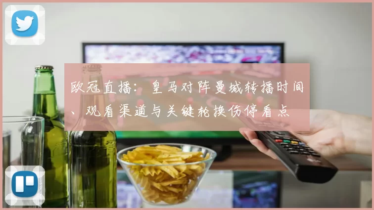 欧冠直播:皇马对阵曼城转播时间、观看渠道与关键轮换伤停看点