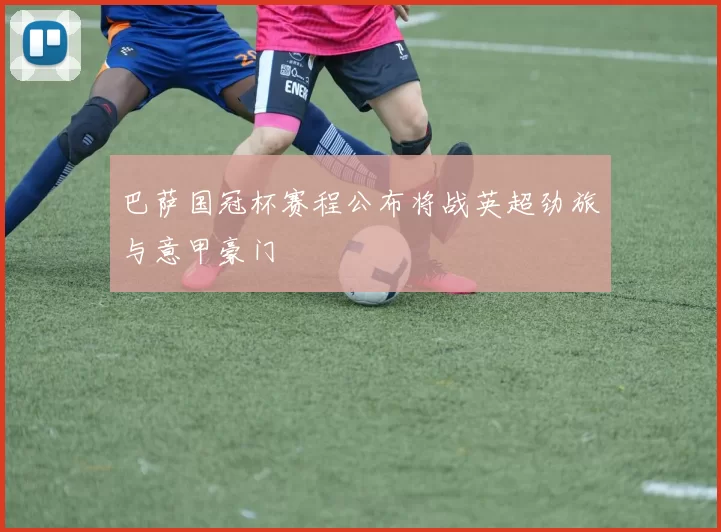 巴萨国冠杯赛程公布将战英超劲旅与意甲豪门