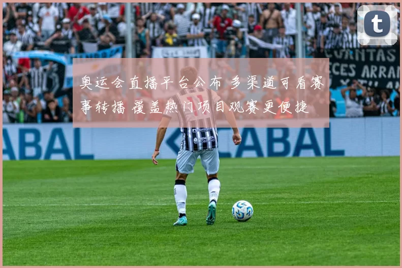 奥运会直播平台公布 多渠道可看赛事转播 覆盖热门项目观赛更便捷