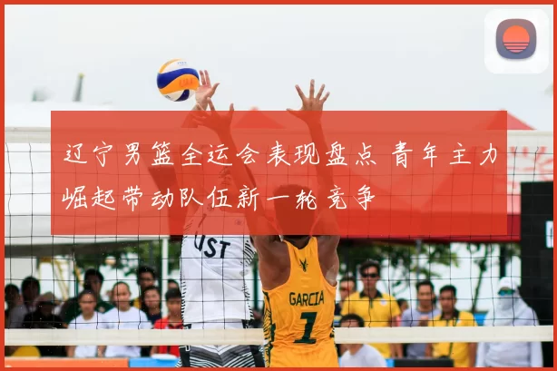 辽宁男篮全运会表现盘点 青年主力崛起带动队伍新一轮竞争