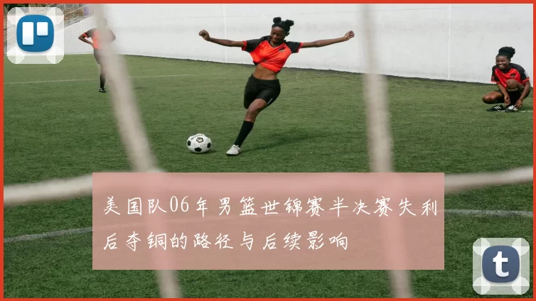 美国队06年男篮世锦赛半决赛失利后夺铜的路径与后续影响