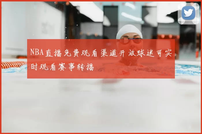 NBA直播免费观看渠道开放球迷可实时观看赛事转播