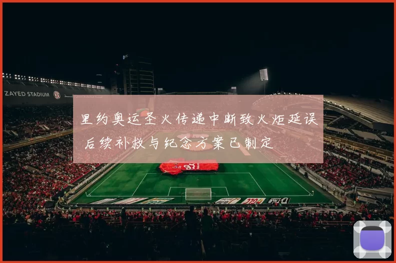 里约奥运圣火传递中断致火炬延误 后续补救与纪念方案已制定