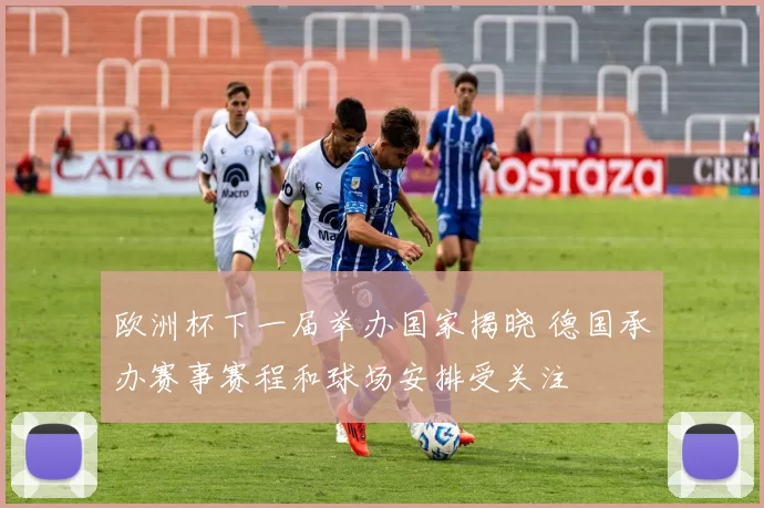 欧洲杯下一届举办国家揭晓 德国承办赛事赛程和球场安排受关注