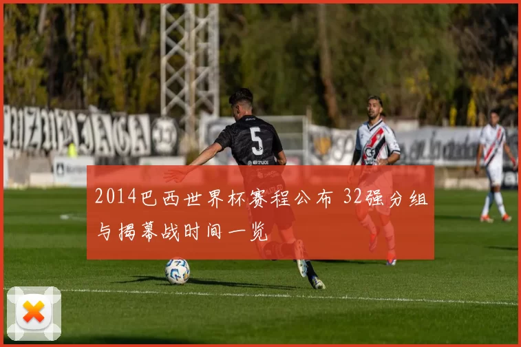 2014巴西世界杯赛程公布 32强分组与揭幕战时间一览