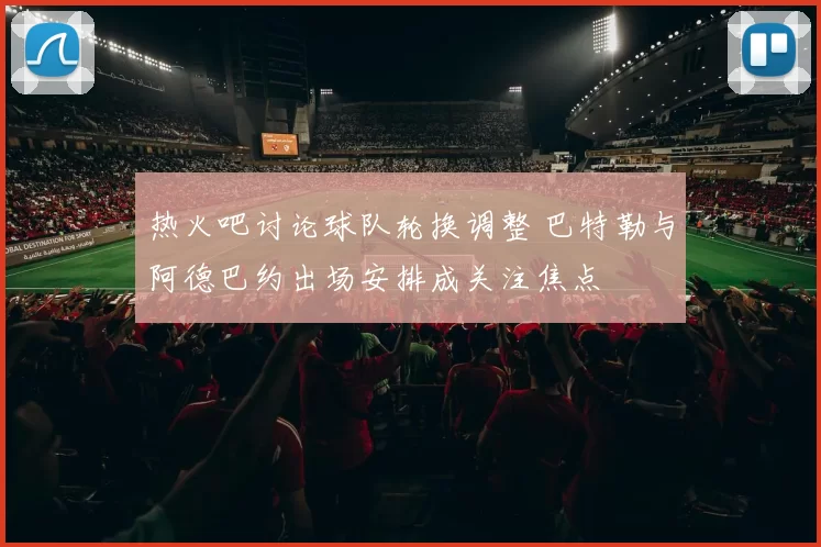 热火吧讨论球队轮换调整 巴特勒与阿德巴约出场安排成关注焦点