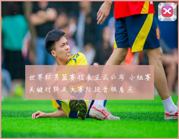 世界杯男篮赛程表正式公布 小组赛关键对阵及决赛阶段晋级看点