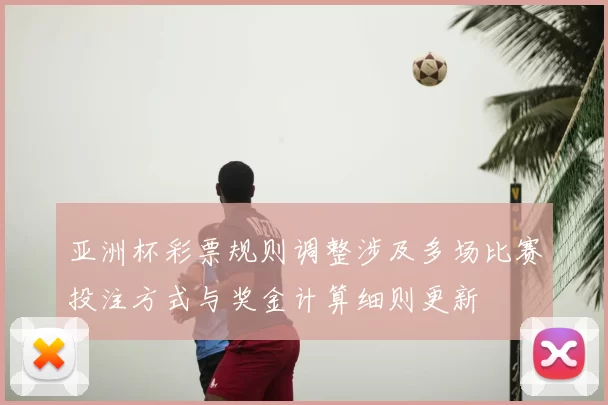 亚洲杯彩票规则调整涉及多场比赛投注方式与奖金计算细则更新