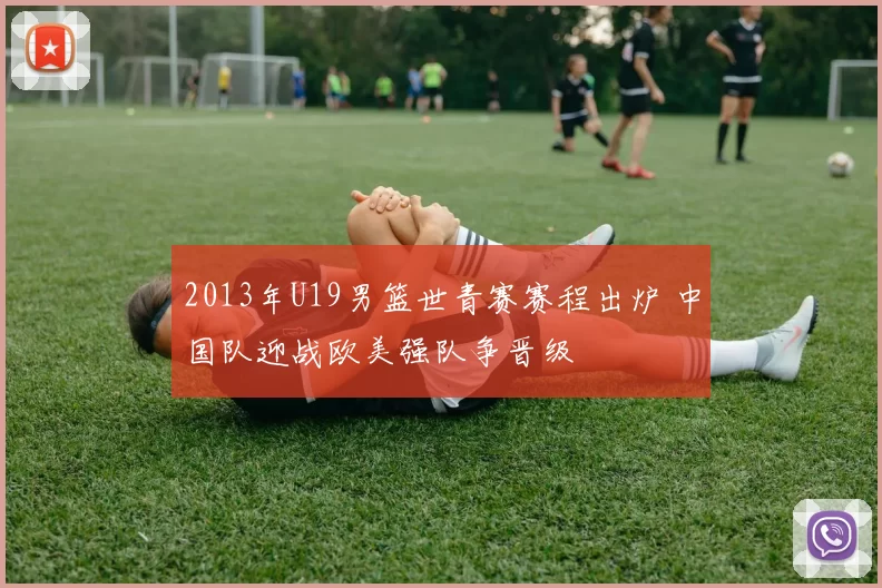 2013年U19男篮世青赛赛程出炉 中国队迎战欧美强队争晋级
