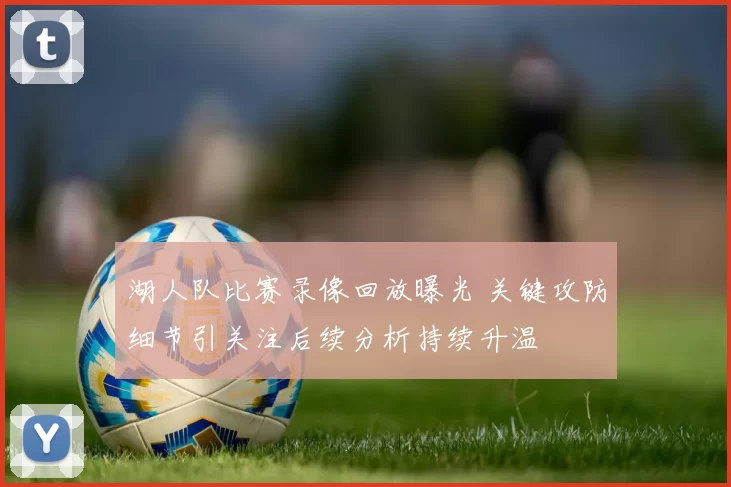 湖人队比赛录像回放曝光 关键攻防细节引关注后续分析持续升温