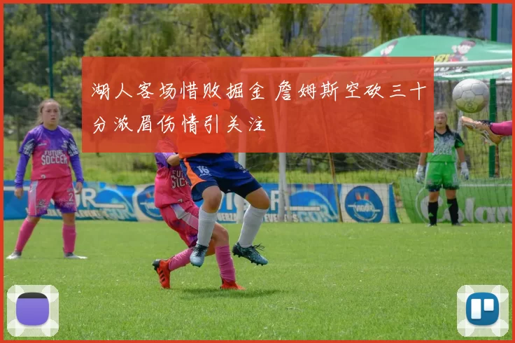 湖人客场惜败掘金 詹姆斯空砍三十分浓眉伤情引关注