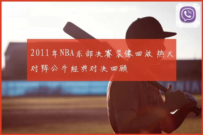 2011年NBA东部决赛录像回放 热火对阵公牛经典对决回顾