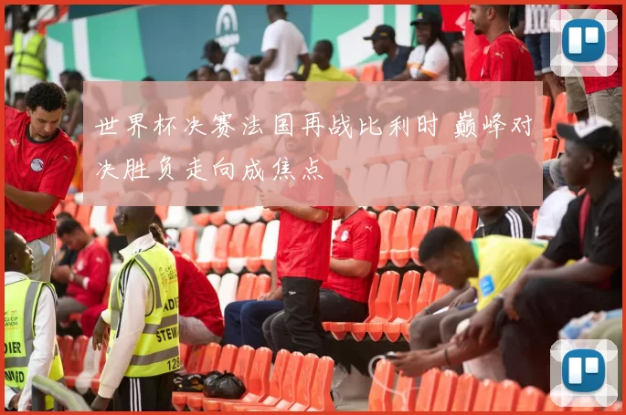 世界杯决赛法国再战比利时 巅峰对决胜负走向成焦点