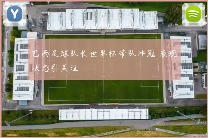 巴西足球队长世界杯带队冲冠 表现状态引关注