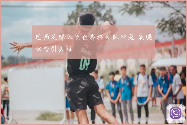 巴西足球队长世界杯带队冲冠 表现状态引关注