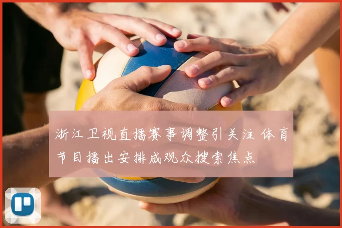 浙江卫视直播赛事调整引关注 体育节目播出安排成观众搜索焦点