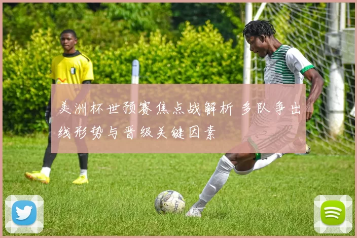 美洲杯世预赛焦点战解析 多队争出线形势与晋级关键因素