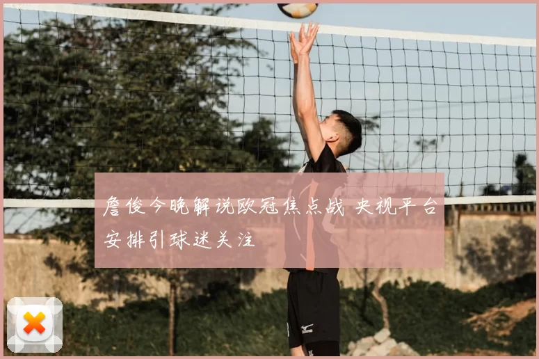 詹俊今晚解说欧冠焦点战 央视平台安排引球迷关注