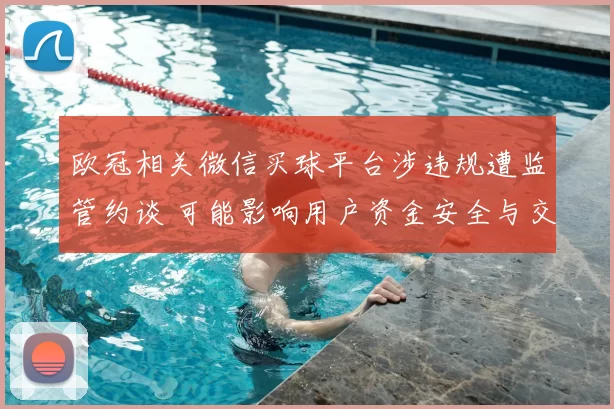 欧冠相关微信买球平台涉违规遭监管约谈 可能影响用户资金安全与交易