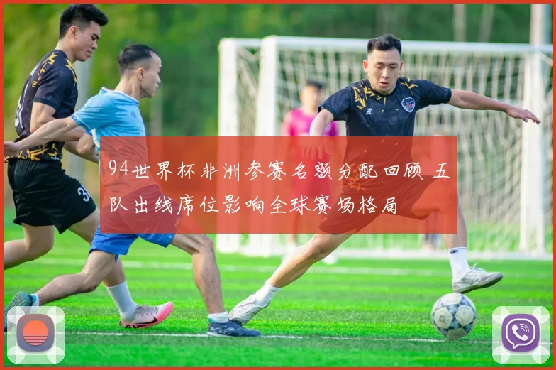 94世界杯非洲参赛名额分配回顾 五队出线席位影响全球赛场格局