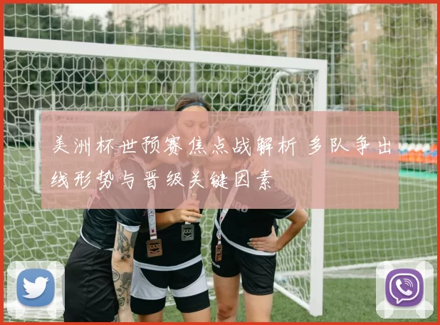 美洲杯世预赛焦点战解析 多队争出线形势与晋级关键因素