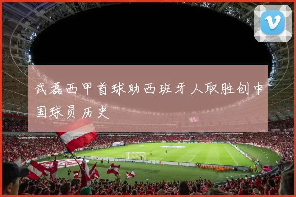 武磊西甲首球助西班牙人取胜创中国球员历史