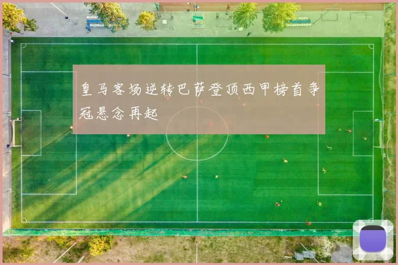 皇马客场逆转巴萨登顶西甲榜首争冠悬念再起